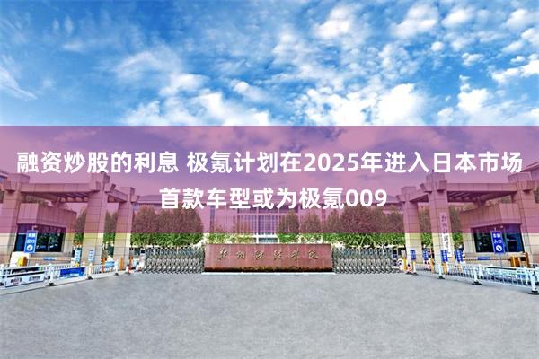 融资炒股的利息 极氪计划在2025年进入日本市场 首款车型或为极氪009