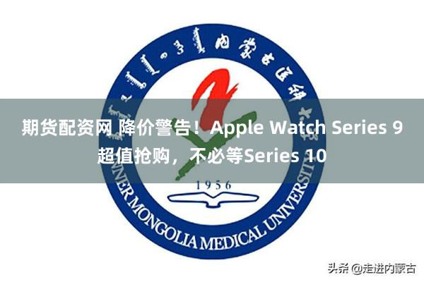   期货配资网 降价警告！Apple Watch Series 9超值抢购，不必等Series 10