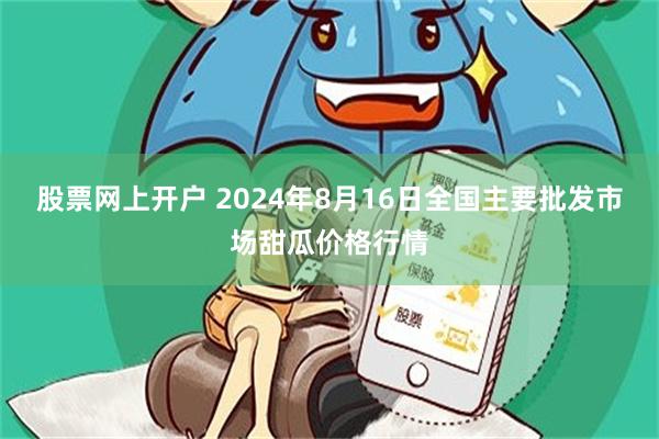   股票网上开户 2024年8月16日全国主要批发市场甜瓜价格行情