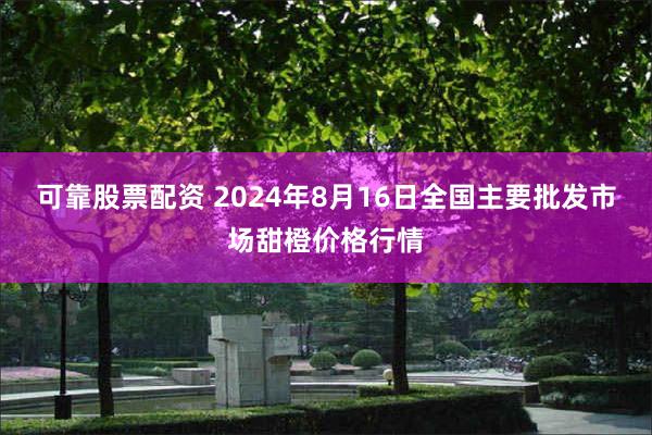 可靠股票配资 2024年8月16日全国主要批发市场甜橙价格行情