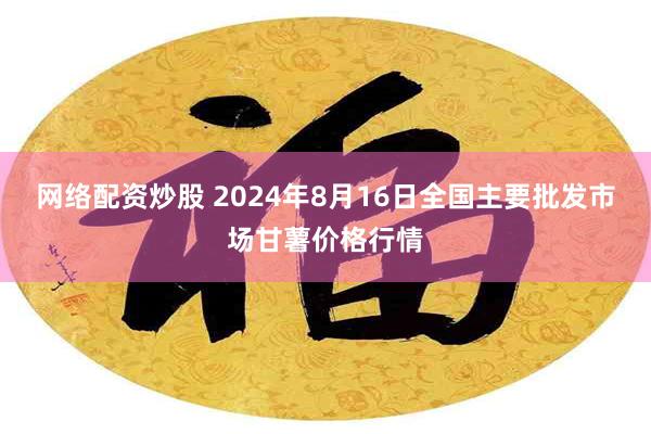   网络配资炒股 2024年8月16日全国主要批发市场甘薯价格行情