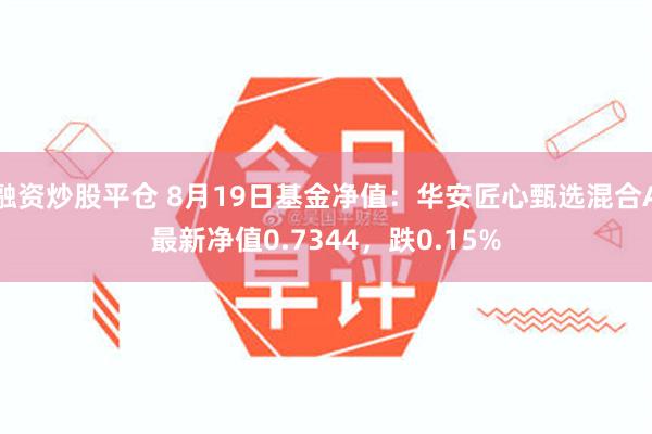 融资炒股平仓 8月19日基金净值：华安匠心甄选混合A最新净值0.7344，跌0.15%