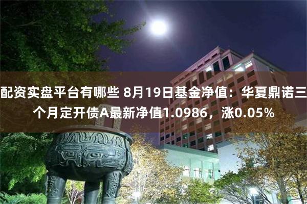   配资实盘平台有哪些 8月19日基金净值：华夏鼎诺三个月定开债A最新净值1.0986，涨0.05%