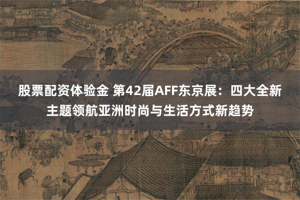   股票配资体验金 第42届AFF东京展：四大全新主题领航亚洲时尚与生活方式新趋势