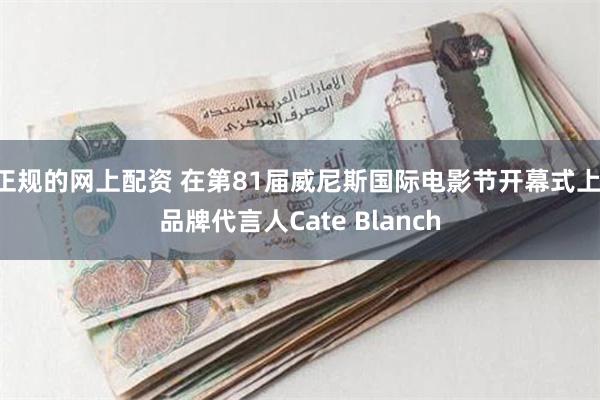 正规的网上配资 在第81届威尼斯国际电影节开幕式上,品牌代言人Cate Blanch