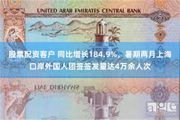 股票配资客户 同比增长184.9%，暑期两月上海口岸外国人团签签发量达4万余人次