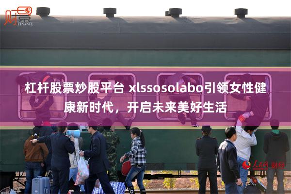 杠杆股票炒股平台 xlssosolabo引领女性健康新时代，开启未来美好生活