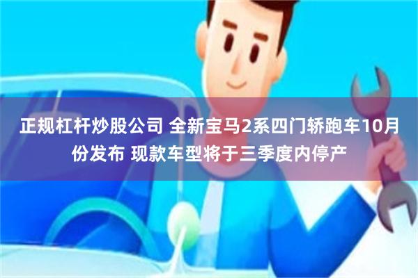 正规杠杆炒股公司 全新宝马2系四门轿跑车10月份发布 现款车型将于三季度内停产