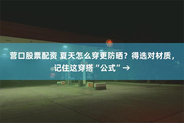 营口股票配资 夏天怎么穿更防晒？得选对材质，记住这穿搭“公式