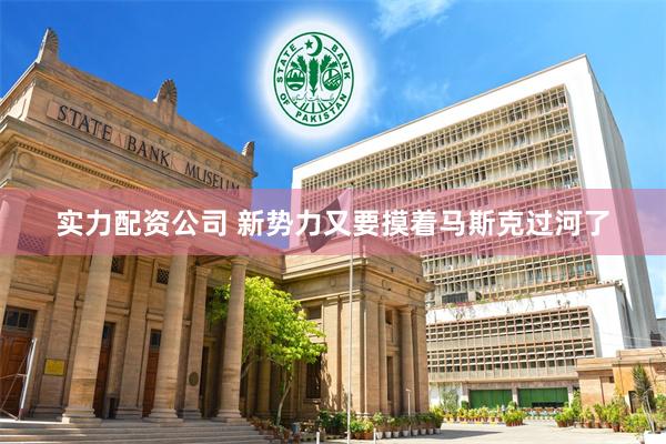 实力配资公司 新势力又要摸着马斯克过河了