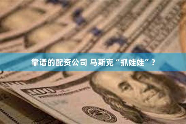 靠谱的配资公司 马斯克“抓娃娃”？