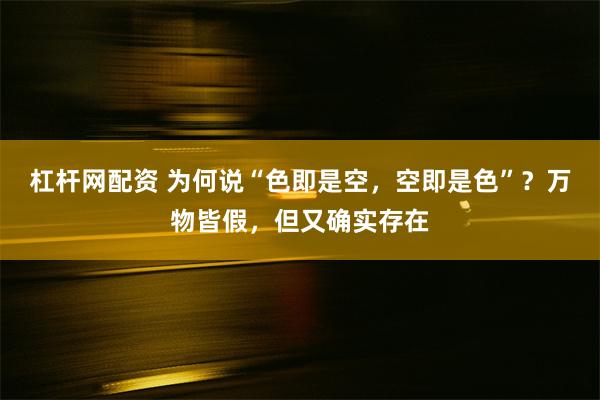 杠杆网配资 为何说“色即是空，空即是色”？万物皆假，但又确实存在