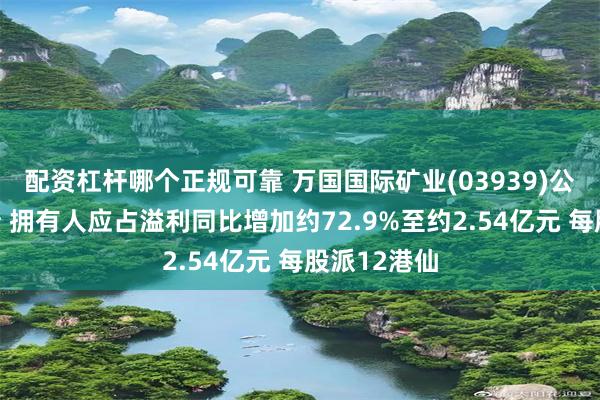 配资杠杆哪个正规可靠 万国国际矿业(03939)公布中期业绩 拥有人应占溢利同比增加约72.9%至约2.54亿元 每股派12港仙