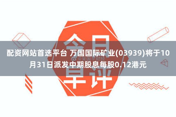 配资网站首选平台 万国国际矿业(03939)将于10月31日派发中期股息每股0.12港元