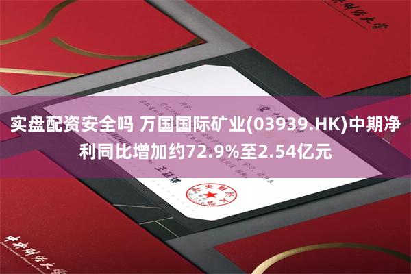 实盘配资安全吗 万国国际矿业(03939.HK)中期净利同比增加约72.9%至2.54亿元