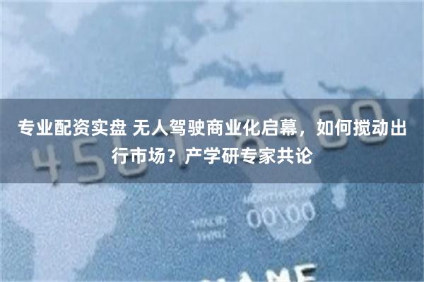 专业配资实盘 无人驾驶商业化启幕，如何搅动出行市场？产学研专家共论