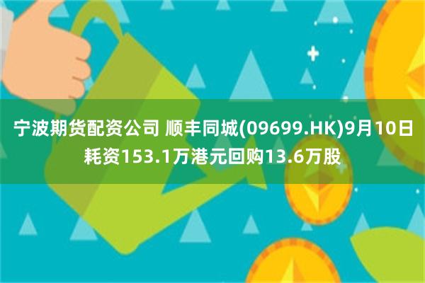 宁波期货配资公司 顺丰同城(09699.HK)9月10日耗资153.1万港元回购13.6万股