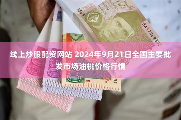 线上炒股配资网站 2024年9月21日全国主要批发市场油桃价格行情