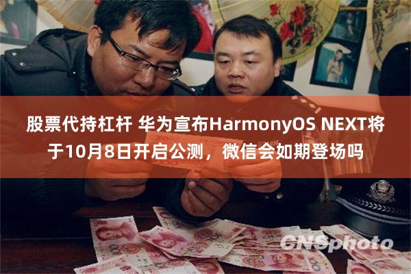 股票代持杠杆 华为宣布HarmonyOS NEXT将于10月8日开启公测，微信会如期登场吗