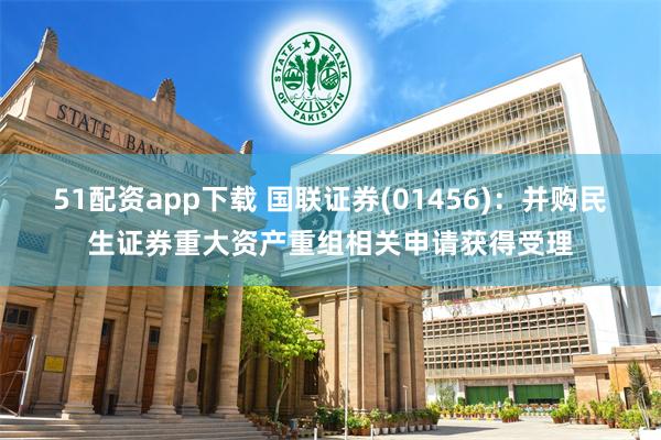 51配资app下载 国联证券(01456)：并购民生证券重大资产重组相关申请获得受理