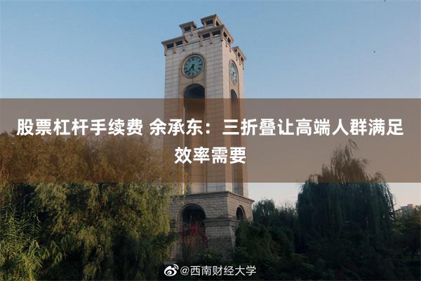 股票杠杆手续费 余承东：三折叠让高端人群满足效率需要