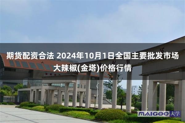 期货配资合法 2024年10月1日全国主要批发市场大辣椒(金塔)价格行情