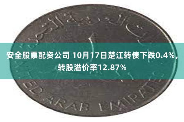 安全股票配资公司 10月17日楚江转债下跌0.4%，转股溢价率12.87%