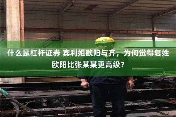 什么是杠杆证券 宾利姐欧阳与齐，为何觉得复姓欧阳比张某某更高级？