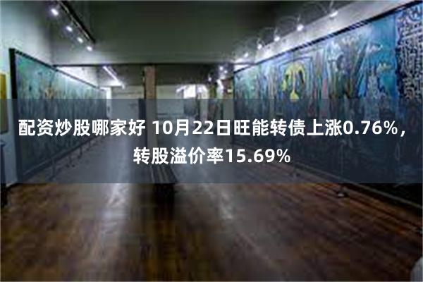 配资炒股哪家好 10月22日旺能转债上涨0.76%，转股溢价