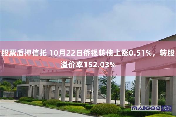 股票质押信托 10月22日侨银转债上涨0.51%，转股溢价率