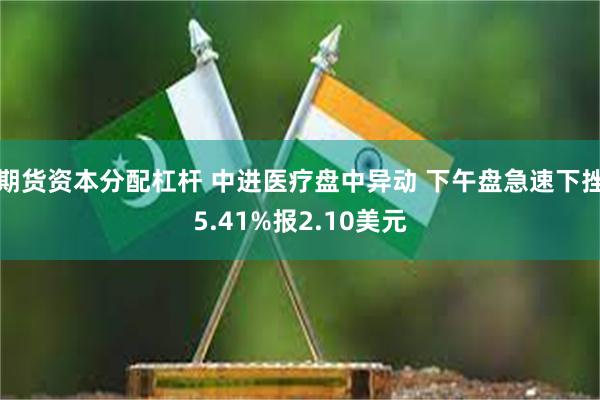 期货资本分配杠杆 中进医疗盘中异动 下午盘急速下挫5.41%