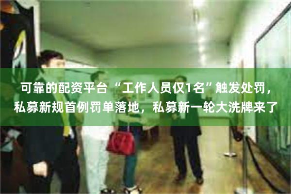 可靠的配资平台 “工作人员仅1名”触发处罚，私募新规首例罚单落地，私募新一轮大洗牌来了