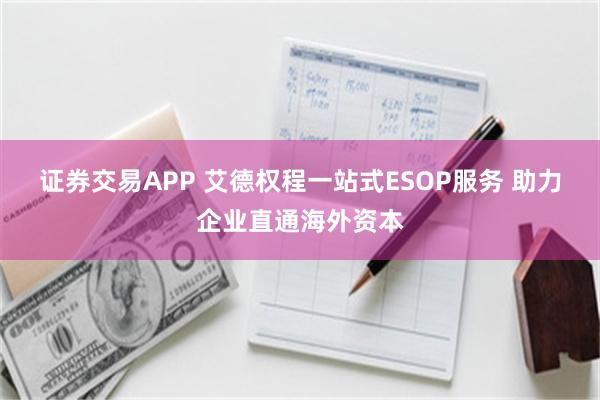   证券交易APP 艾德权程一站式ESOP服务 助力企业直通海外资本