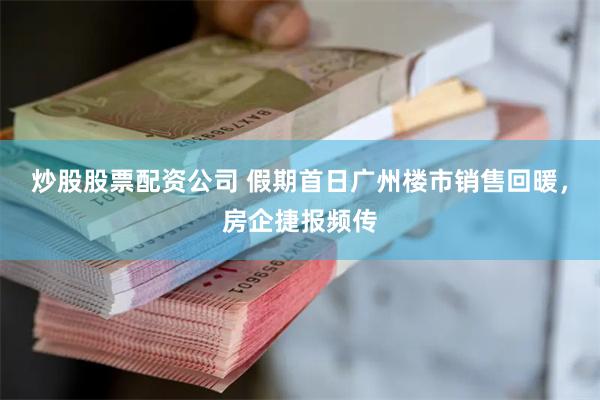 炒股股票配资公司 假期首日广州楼市销售回暖，房企捷报频传