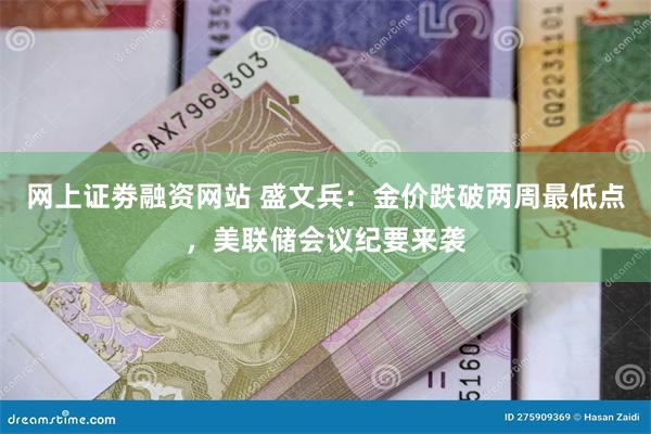 网上证劵融资网站 盛文兵：金价跌破两周最低点，美联储会议纪要来袭