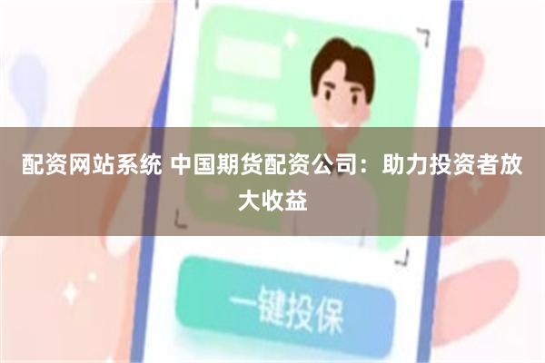 配资网站系统 中国期货配资公司：助力投资者放大收益