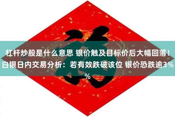 杠杆炒股是什么意思 银价触及目标价后大幅回落！白银日内交易分析：若有效跌破该位 银价恐跌逾3%