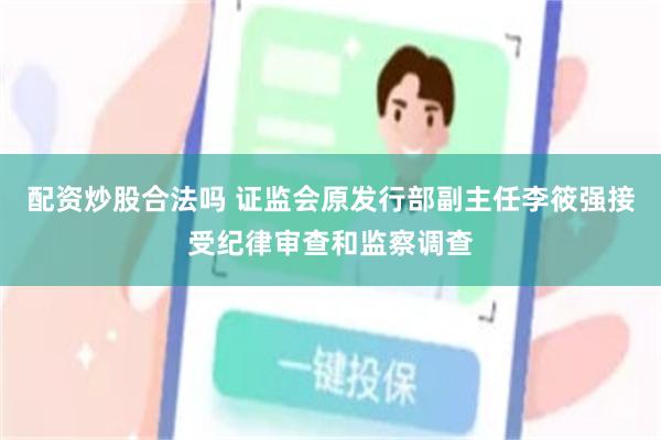 配资炒股合法吗 证监会原发行部副主任李筱强接受纪律审查和监察