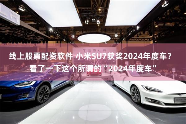 线上股票配资软件 小米SU7获奖2024年度车？ 看了一下这个所谓的“2024年度车”