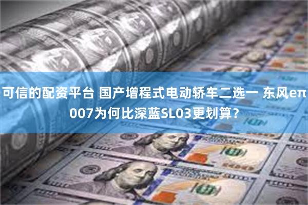 可信的配资平台 国产增程式电动轿车二选一 东风eπ007为何比深蓝SL03更划算？