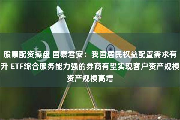 股票配资操盘 国泰君安：我国居民权益配置需求有望提升 ETF综合服务能力强的券商有望实现客户资产规模高增