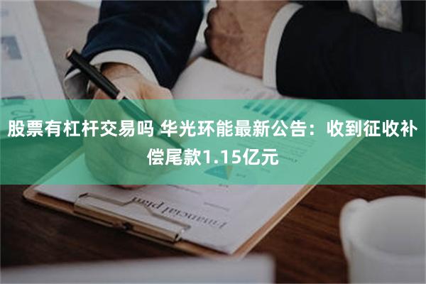 股票有杠杆交易吗 华光环能最新公告：收到征收补偿尾款1.15