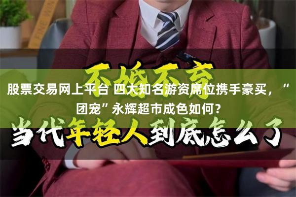 股票交易网上平台 四大知名游资席位携手豪买，“团宠”永辉超市