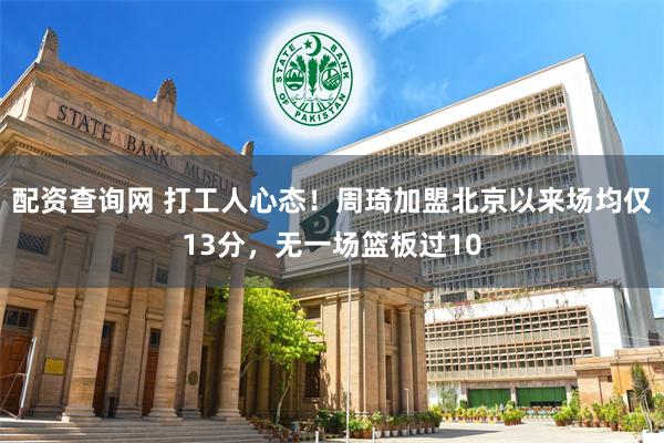 配资查询网 打工人心态！周琦加盟北京以来场均仅13分，无一场