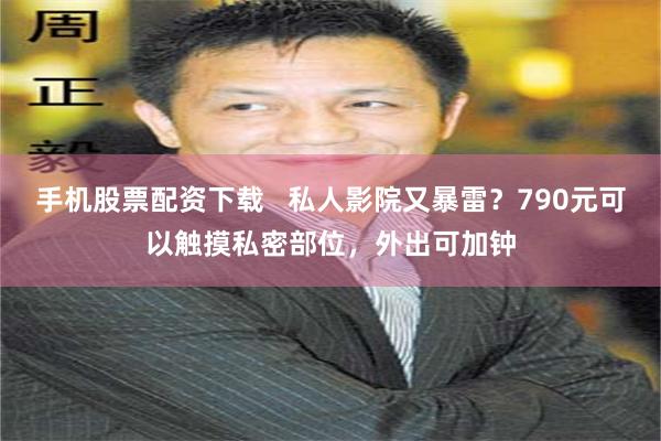 手机股票配资下载   私人影院又暴雷？790元可以触摸私密部