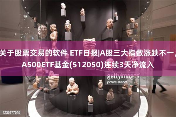 关于股票交易的软件 ETF日报|A股三大指数涨跌不一，A500ETF基金(512050)连续3天净流入