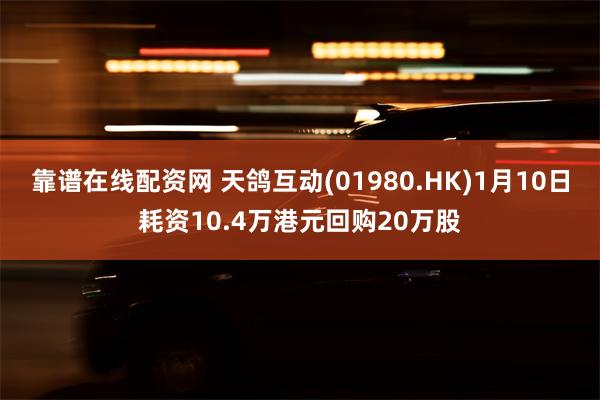 靠谱在线配资网 天鸽互动(01980.HK)1月10日耗资10.4万港元回购20万股