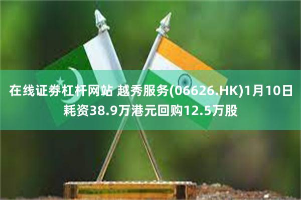 在线证劵杠杆网站 越秀服务(06626.HK)1月10日耗资38.9万港元回购12.5万股