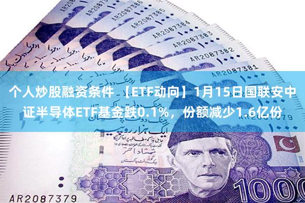 个人炒股融资条件 【ETF动向】1月15日国联安中证半导体ETF基金跌0.1%，份额减少1.6亿份