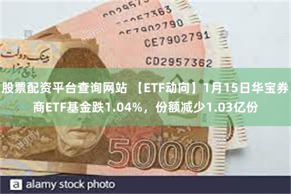 股票配资平台查询网站 【ETF动向】1月15日华宝券商ETF基金跌1.04%，份额减少1.03亿份